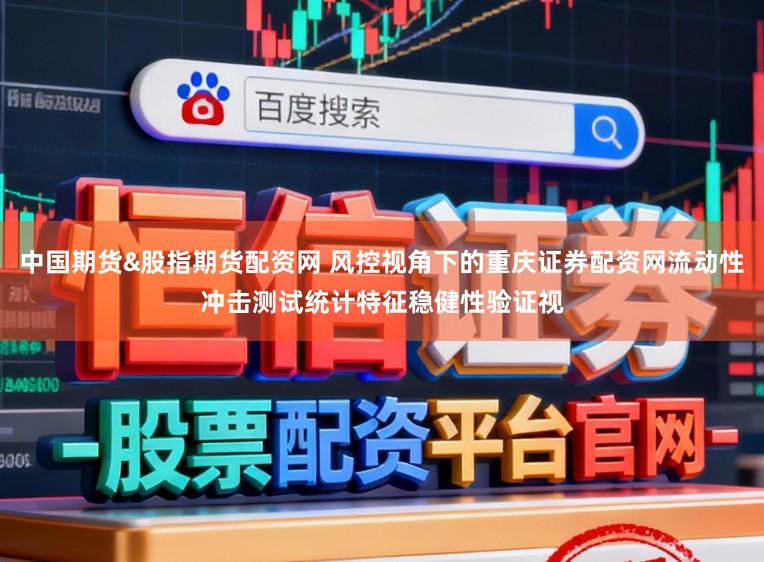 中国期货&股指期货配资网 风控视角下的重庆证券配资网流动性冲击测试统计特征稳健性验证视