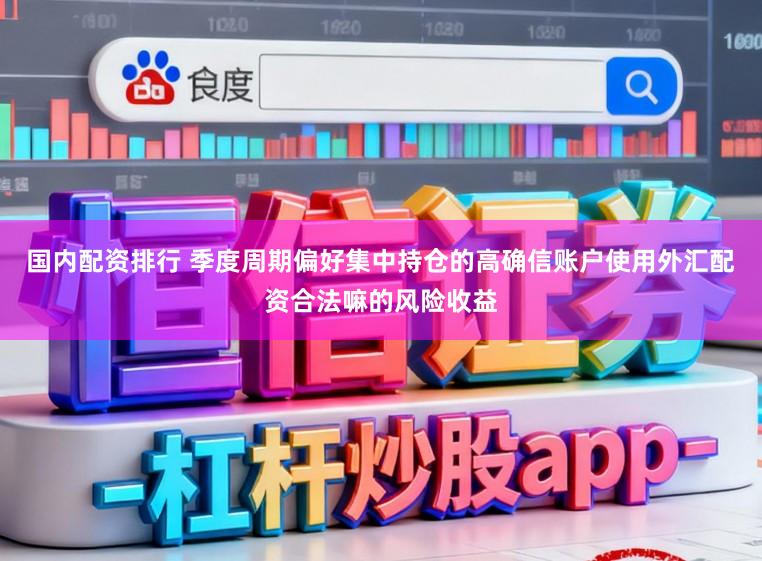 国内配资排行 季度周期偏好集中持仓的高确信账户使用外汇配资合法嘛的风险收益