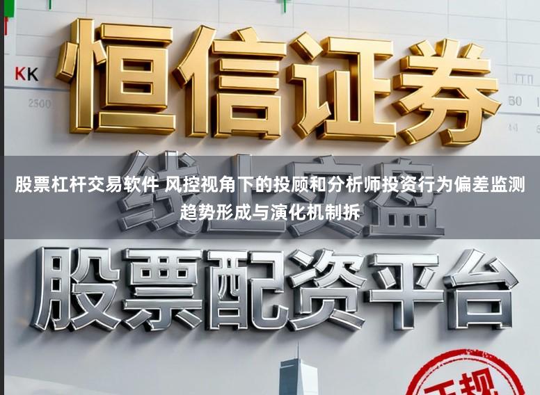 股票杠杆交易软件 风控视角下的投顾和分析师投资行为偏差监测趋势形成与演化机制拆