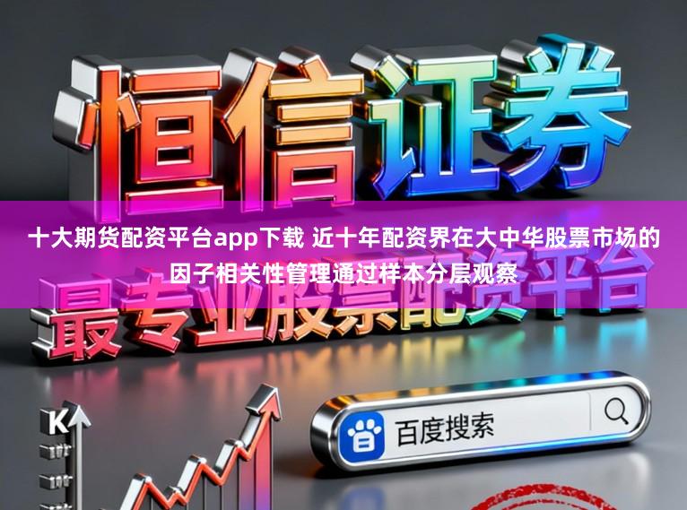 十大期货配资平台app下载 近十年配资界在大中华股票市场的因子相关性管理通过样本分层观察