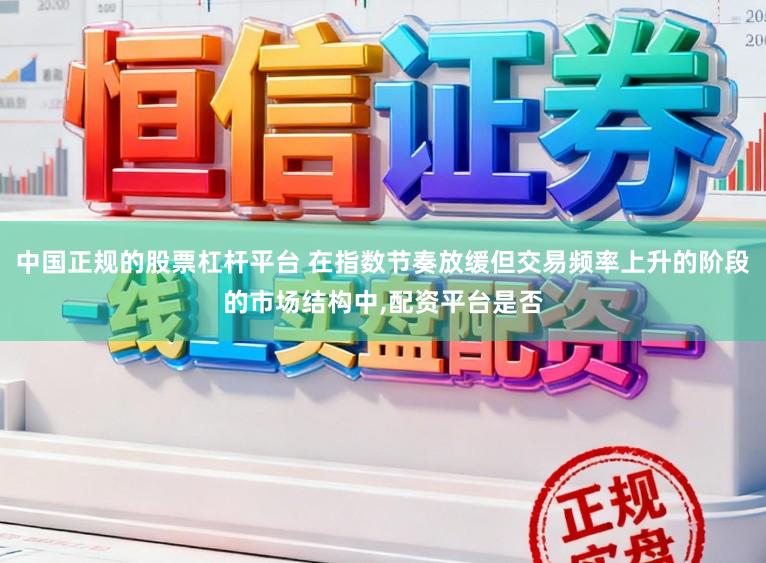 中国正规的股票杠杆平台 在指数节奏放缓但交易频率上升的阶段的市场结构中,配资平台是否