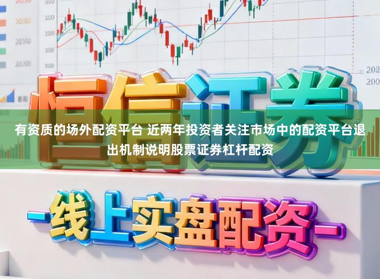有资质的场外配资平台 近两年投资者关注市场中的配资平台退出机制说明股票证券杠杆配资