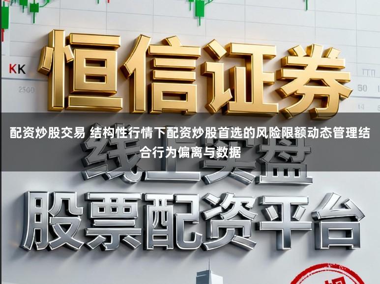 配资炒股交易 结构性行情下配资炒股首选的风险限额动态管理结合行为偏离与数据