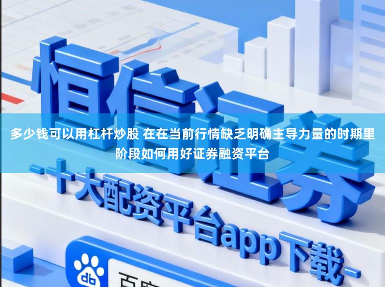多少钱可以用杠杆炒股 在在当前行情缺乏明确主导力量的时期里阶段如何用好证券融资平台