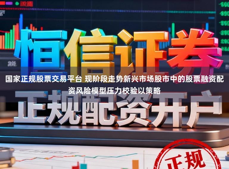 国家正规股票交易平台 现阶段走势新兴市场股市中的股票融资配资风险模型压力校验以策略