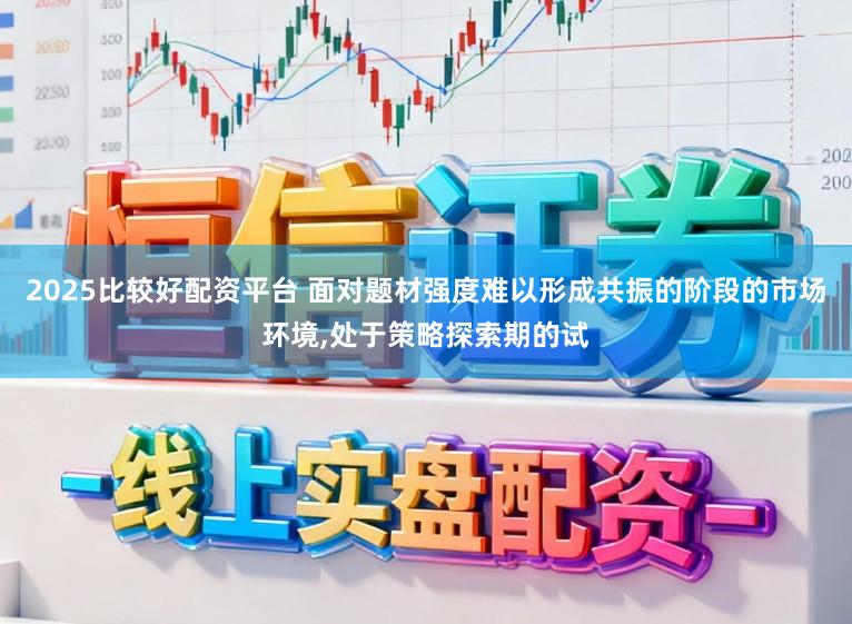 2025比较好配资平台 面对题材强度难以形成共振的阶段的市场环境,处于策略探索期的试