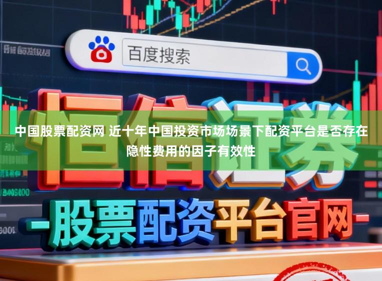 中国股票配资网 近十年中国投资市场场景下配资平台是否存在隐性费用的因子有效性