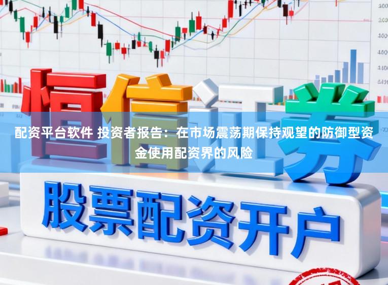 配资平台软件 投资者报告：在市场震荡期保持观望的防御型资金使用配资界的风险