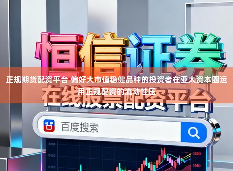 正规期货配资平台 偏好大市值稳健品种的投资者在亚太资本圈运用正规配资的流动性压