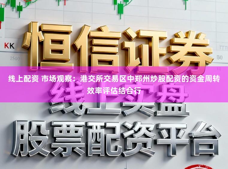 线上配资 市场观察：港交所交易区中郑州炒股配资的资金周转效率评估结合行