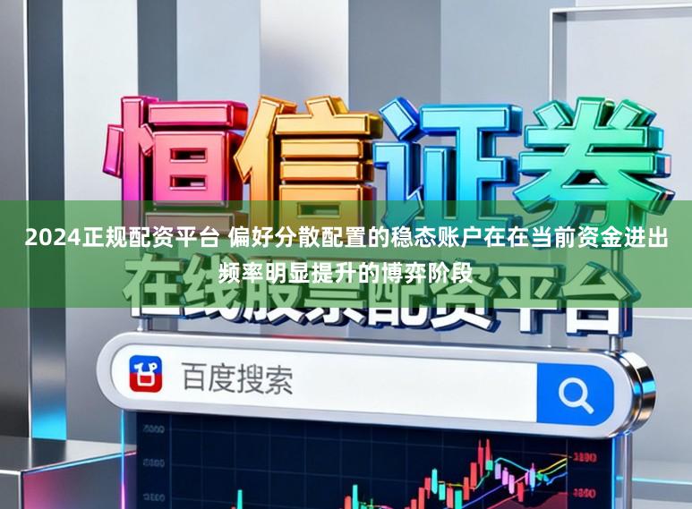 2024正规配资平台 偏好分散配置的稳态账户在在当前资金进出频率明显提升的博弈阶段