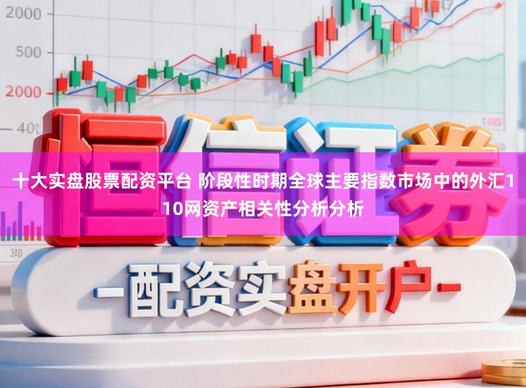 十大实盘股票配资平台 阶段性时期全球主要指数市场中的外汇110网资产相关性分析分析