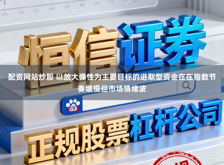配资网站炒股 以放大弹性为主要目标的进取型资金在在指数节奏缓慢但市场情绪波