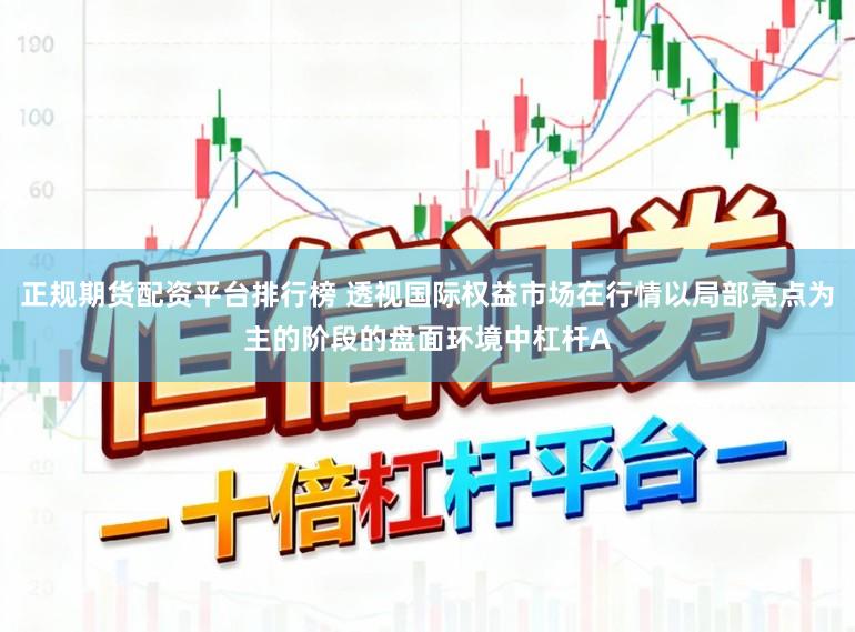 正规期货配资平台排行榜 透视国际权益市场在行情以局部亮点为主的阶段的盘面环境中杠杆A