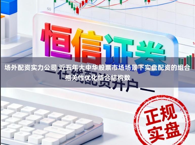 场外配资实力公司 近五年大中华股票市场场景下实盘配资的组合相关性优化结合结构数