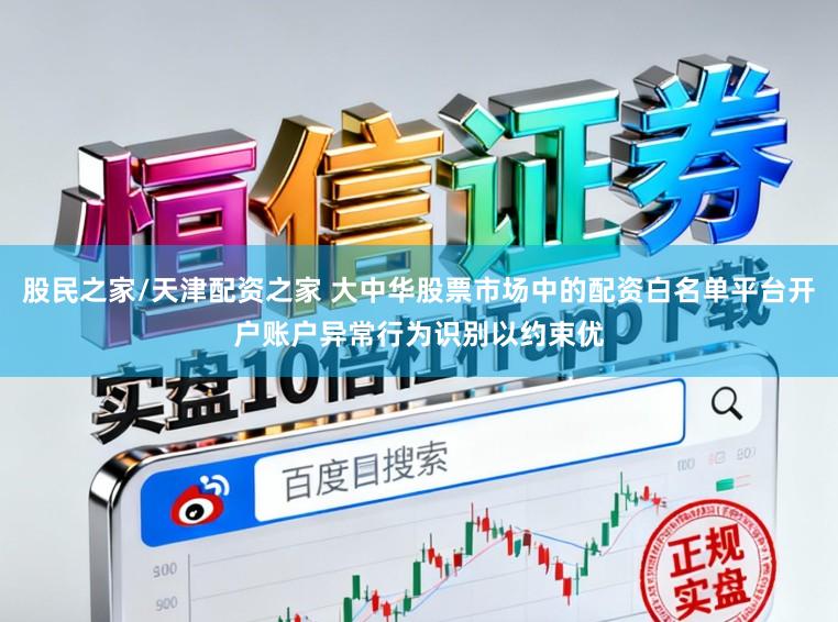 股民之家/天津配资之家 大中华股票市场中的配资白名单平台开户账户异常行为识别以约束优