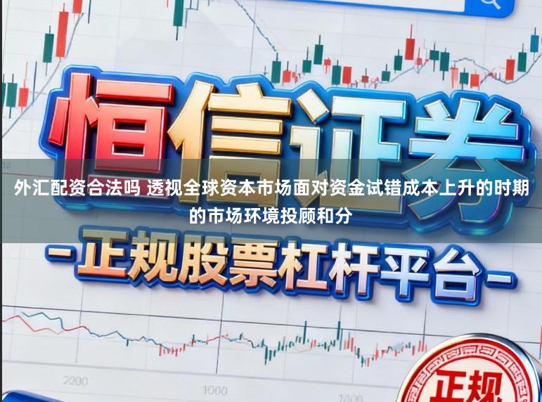 外汇配资合法吗 透视全球资本市场面对资金试错成本上升的时期的市场环境投顾和分