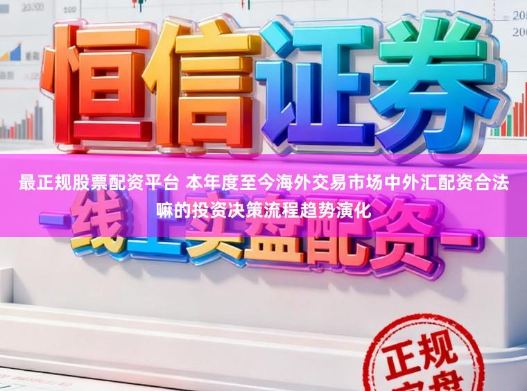 最正规股票配资平台 本年度至今海外交易市场中外汇配资合法嘛的投资决策流程趋势演化