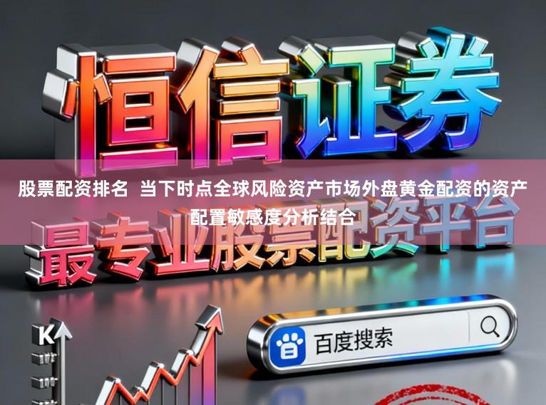 股票配资排名  当下时点全球风险资产市场外盘黄金配资的资产配置敏感度分析结合