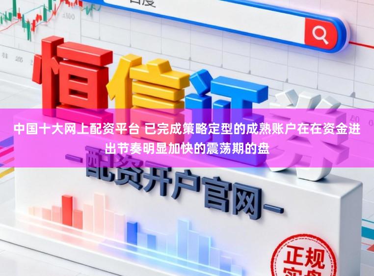 中国十大网上配资平台 已完成策略定型的成熟账户在在资金进出节奏明显加快的震荡期的盘