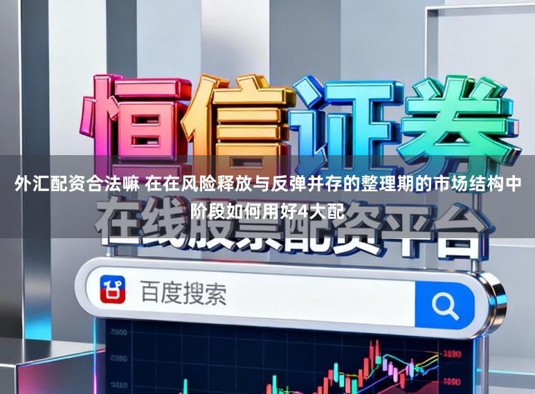 外汇配资合法嘛 在在风险释放与反弹并存的整理期的市场结构中阶段如何用好4大配
