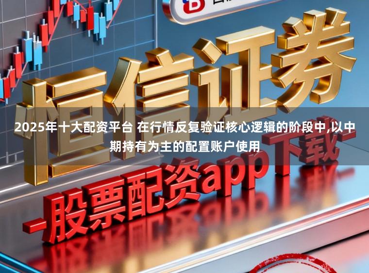 2025年十大配资平台 在行情反复验证核心逻辑的阶段中,以中期持有为主的配置账户使用