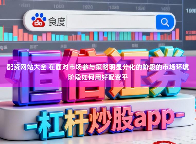 配资网站大全 在面对市场参与策略明显分化的阶段的市场环境阶段如何用好配资平