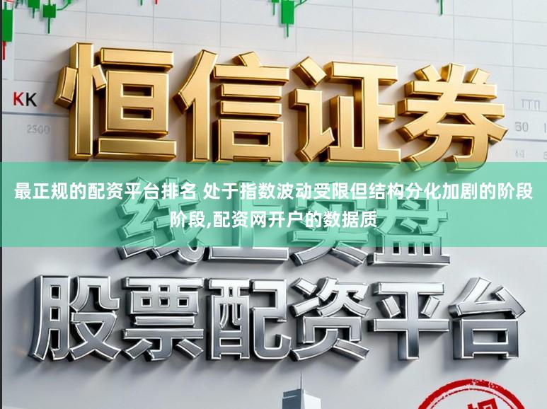最正规的配资平台排名 处于指数波动受限但结构分化加剧的阶段阶段,配资网开户的数据质