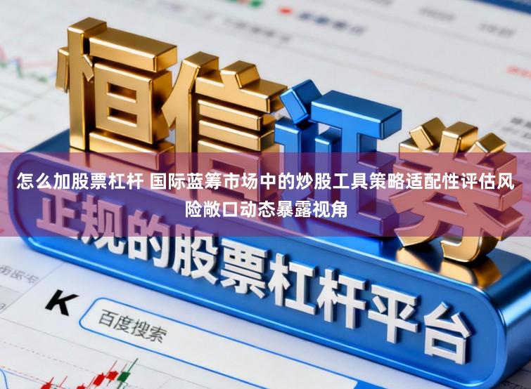 怎么加股票杠杆 国际蓝筹市场中的炒股工具策略适配性评估风险敞口动态暴露视角