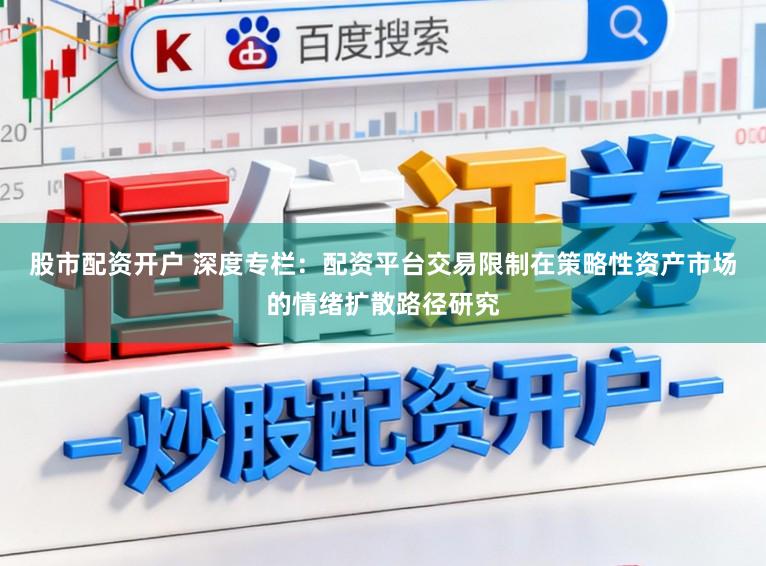 股市配资开户 深度专栏：配资平台交易限制在策略性资产市场的情绪扩散路径研究