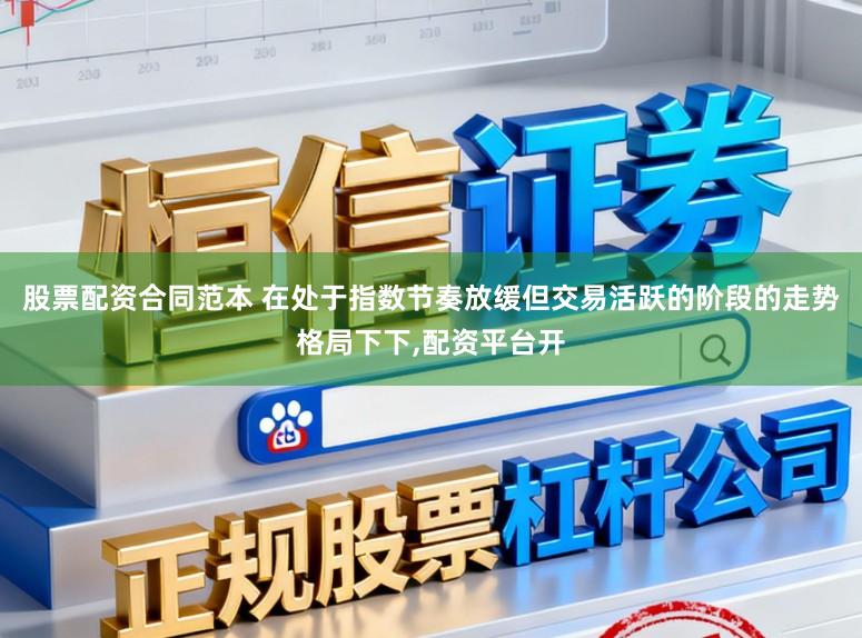 股票配资合同范本 在处于指数节奏放缓但交易活跃的阶段的走势格局下下,配资平台开