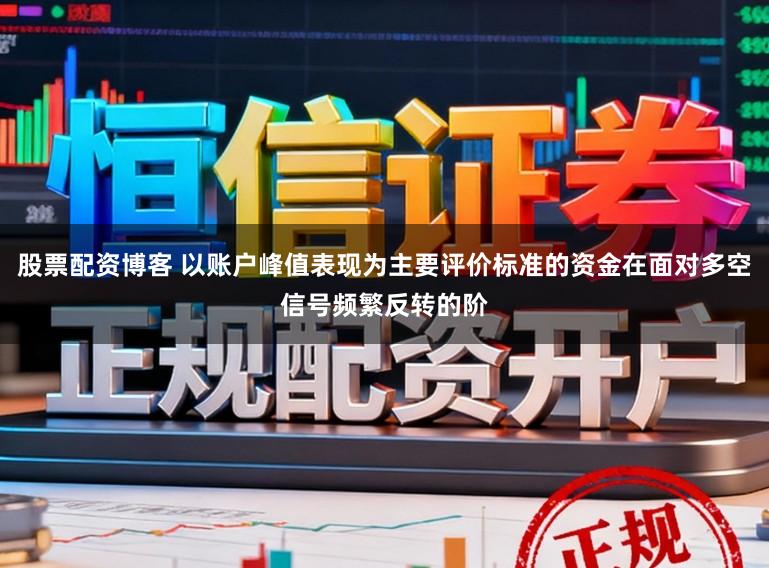 股票配资博客 以账户峰值表现为主要评价标准的资金在面对多空信号频繁反转的阶