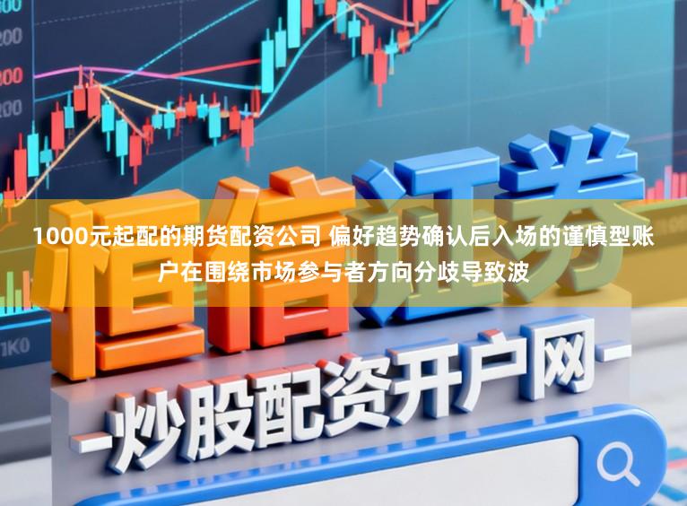 1000元起配的期货配资公司 偏好趋势确认后入场的谨慎型账户在围绕市场参与者方向分歧导致波