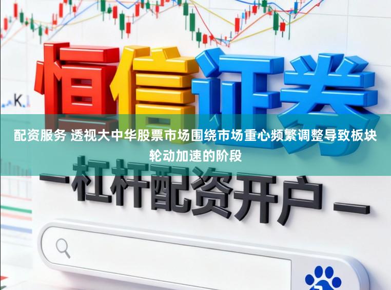 配资服务 透视大中华股票市场围绕市场重心频繁调整导致板块轮动加速的阶段