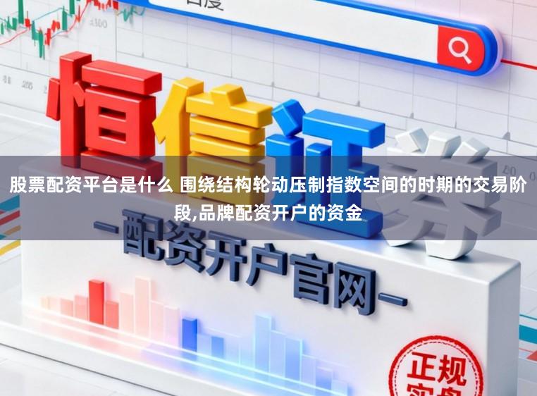 股票配资平台是什么 围绕结构轮动压制指数空间的时期的交易阶段,品牌配资开户的资金