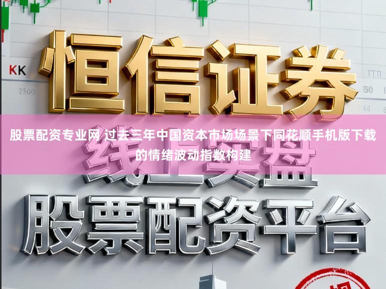 股票配资专业网 过去三年中国资本市场场景下同花顺手机版下载的情绪波动指数构建