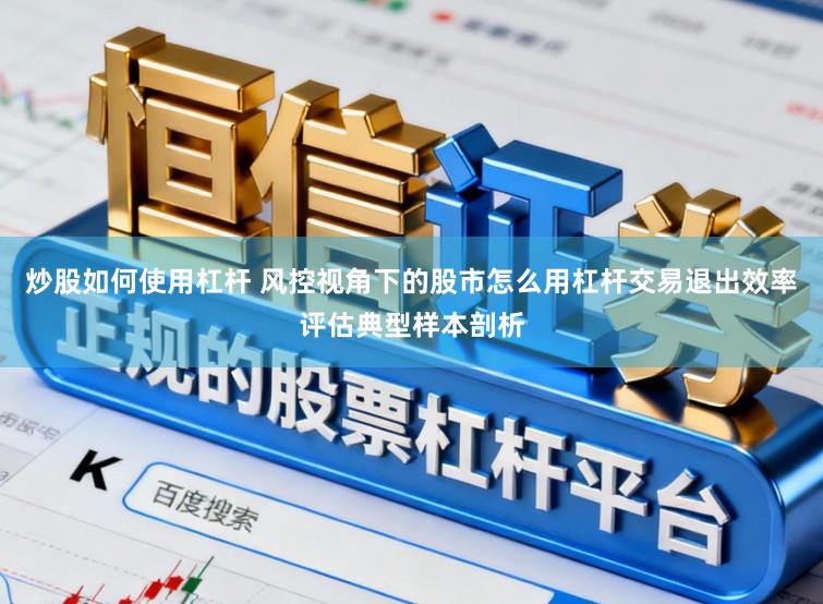 炒股如何使用杠杆 风控视角下的股市怎么用杠杆交易退出效率评估典型样本剖析