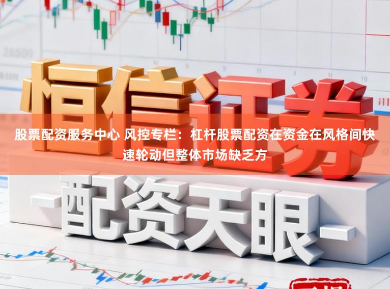 股票配资服务中心 风控专栏：杠杆股票配资在资金在风格间快速轮动但整体市场缺乏方