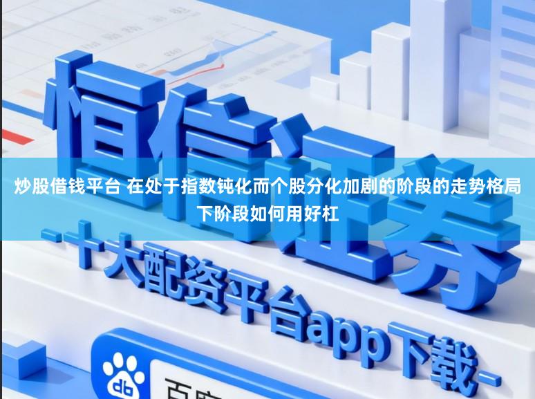 炒股借钱平台 在处于指数钝化而个股分化加剧的阶段的走势格局下阶段如何用好杠