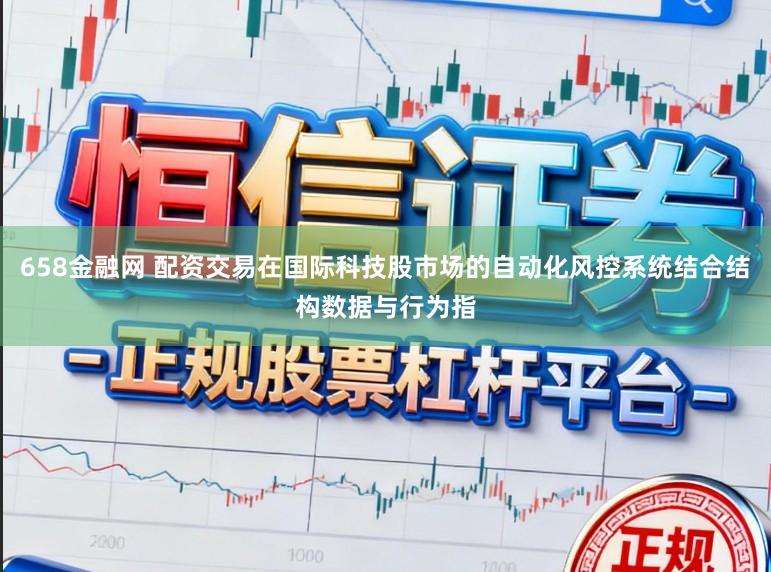 658金融网 配资交易在国际科技股市场的自动化风控系统结合结构数据与行为指
