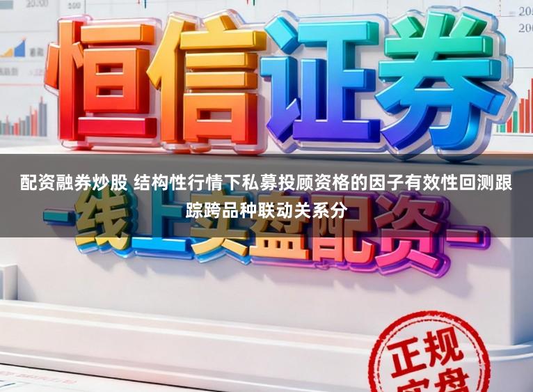 配资融券炒股 结构性行情下私募投顾资格的因子有效性回测跟踪跨品种联动关系分