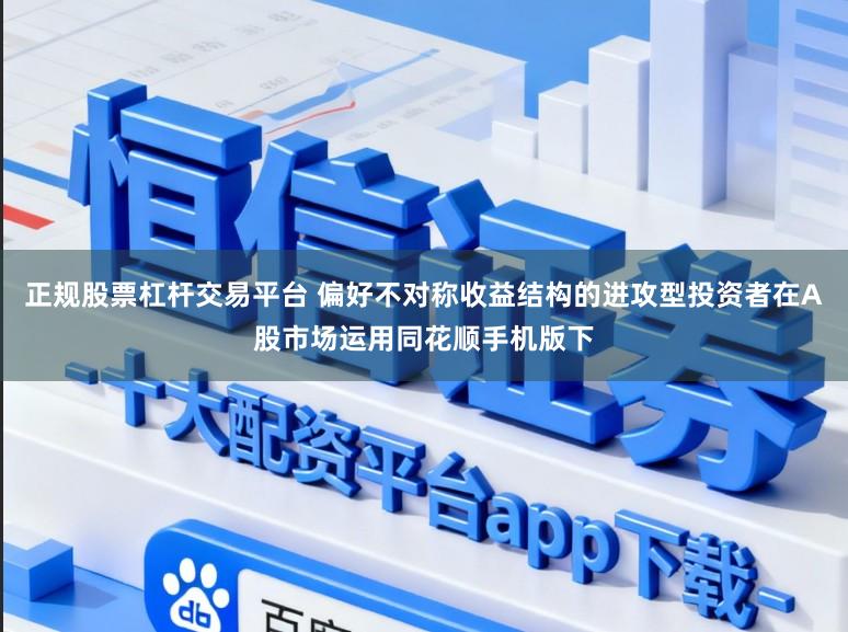 正规股票杠杆交易平台 偏好不对称收益结构的进攻型投资者在A股市场运用同花顺手机版下