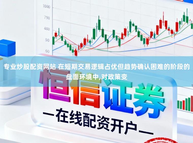 专业炒股配资网站 在短期交易逻辑占优但趋势确认困难的阶段的盘面环境中,对政策变