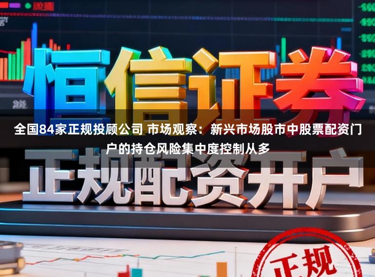 全国84家正规投顾公司 市场观察：新兴市场股市中股票配资门户的持仓风险集中度控制从多