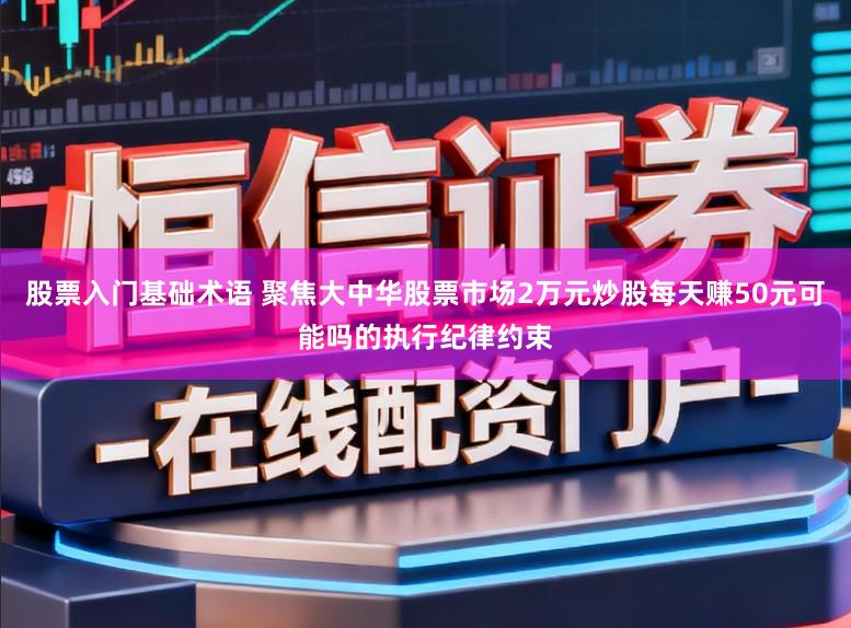 股票入门基础术语 聚焦大中华股票市场2万元炒股每天赚50元可能吗的执行纪律约束