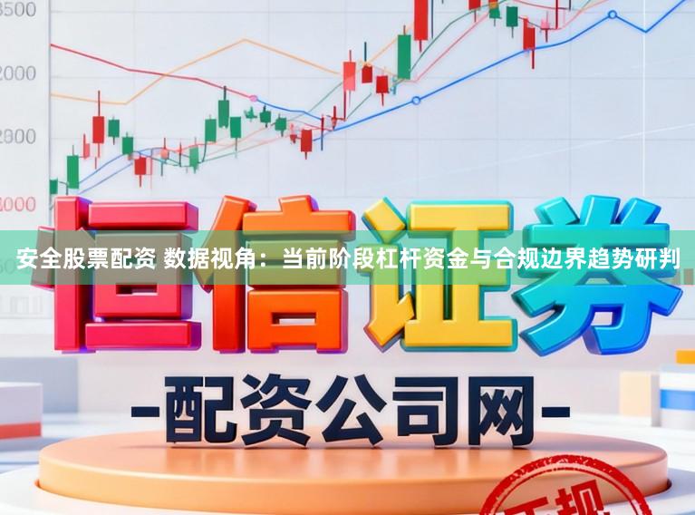 安全股票配资 数据视角：当前阶段杠杆资金与合规边界趋势研判