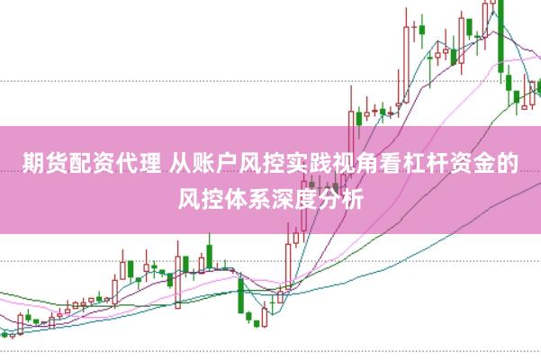 期货配资代理 从账户风控实践视角看杠杆资金的风控体系深度分析