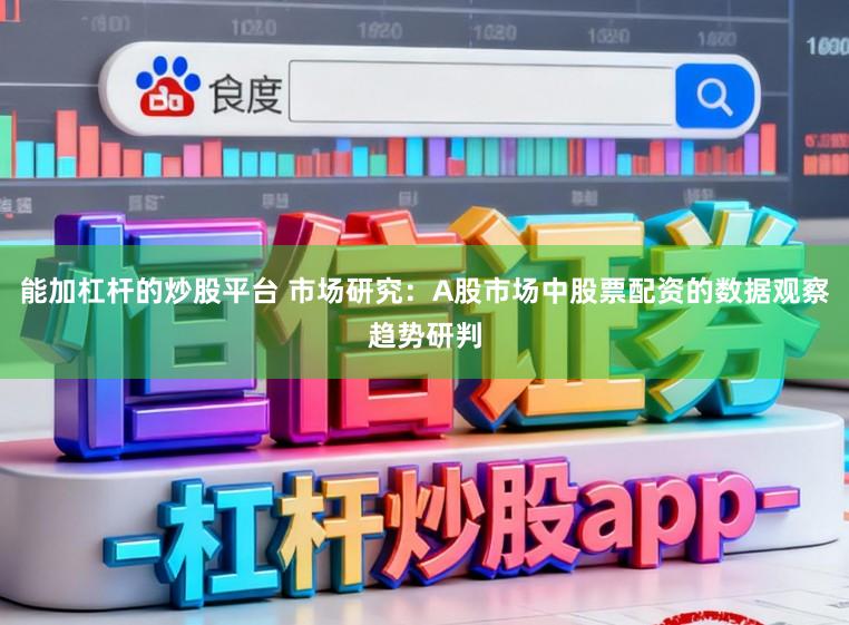 能加杠杆的炒股平台 市场研究：A股市场中股票配资的数据观察趋势研判