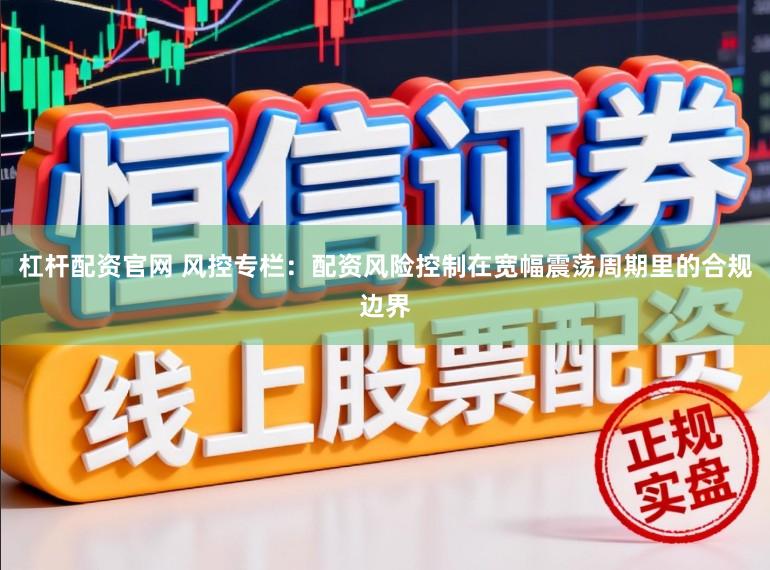 杠杆配资官网 风控专栏：配资风险控制在宽幅震荡周期里的合规边界