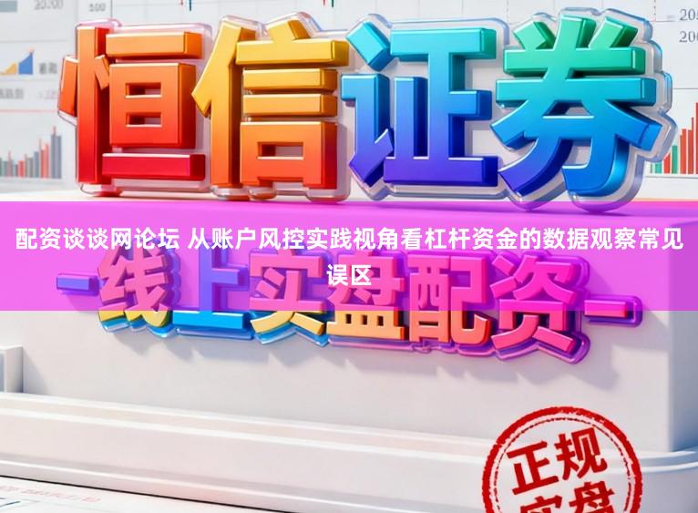 配资谈谈网论坛 从账户风控实践视角看杠杆资金的数据观察常见误区